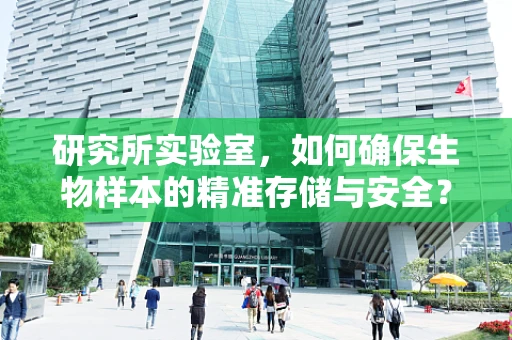 研究所实验室，如何确保生物样本的精准存储与安全？