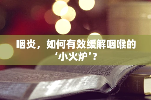 咽炎，如何有效缓解咽喉的‘小火炉’？