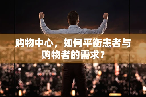 购物中心，如何平衡患者与购物者的需求？