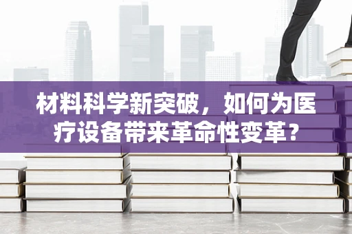 材料科学新突破，如何为医疗设备带来革命性变革？