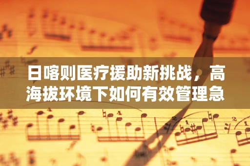 日喀则医疗援助新挑战，高海拔环境下如何有效管理急性呼吸系统疾病？