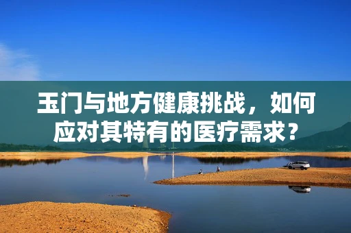 玉门与地方健康挑战，如何应对其特有的医疗需求？