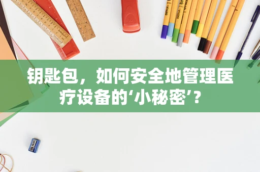 钥匙包，如何安全地管理医疗设备的‘小秘密’？