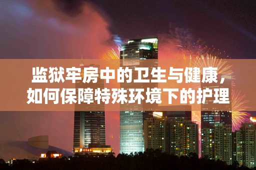 监狱牢房中的卫生与健康，如何保障特殊环境下的护理？