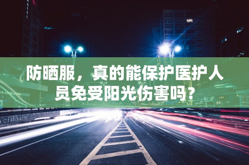 防晒服，真的能保护医护人员免受阳光伤害吗？