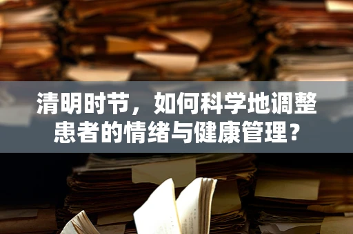 清明时节，如何科学地调整患者的情绪与健康管理？