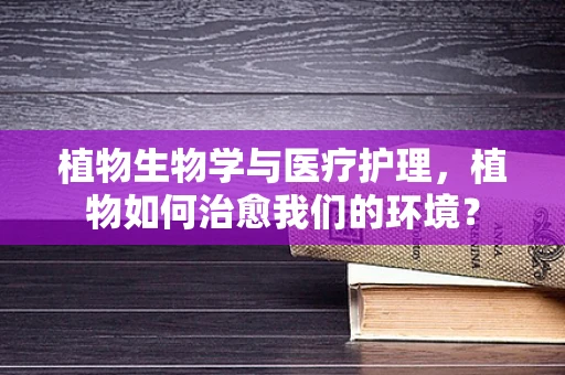 植物生物学与医疗护理，植物如何治愈我们的环境？