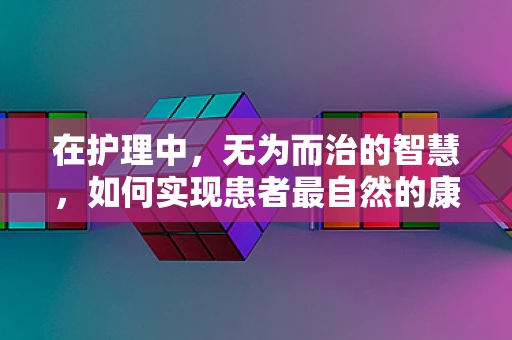 在护理中，无为而治的智慧，如何实现患者最自然的康复？