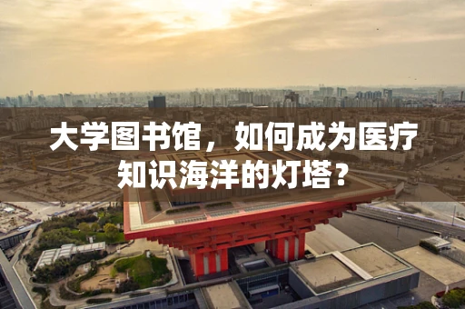 大学图书馆，如何成为医疗知识海洋的灯塔？