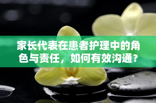 家长代表在患者护理中的角色与责任，如何有效沟通？