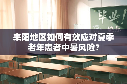 耒阳地区如何有效应对夏季老年患者中暑风险？