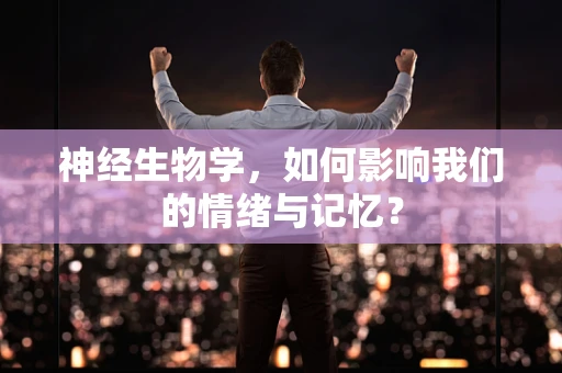 神经生物学，如何影响我们的情绪与记忆？