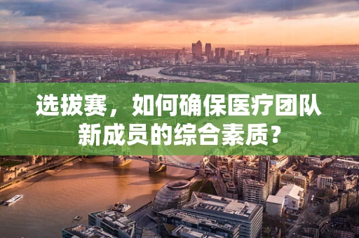 选拔赛，如何确保医疗团队新成员的综合素质？