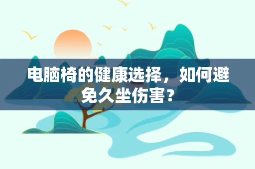 电脑椅的健康选择，如何避免久坐伤害？