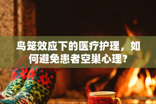 鸟笼效应下的医疗护理，如何避免患者空巢心理？