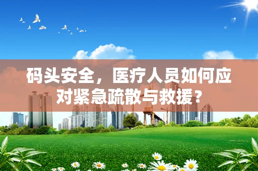 码头安全，医疗人员如何应对紧急疏散与救援？
