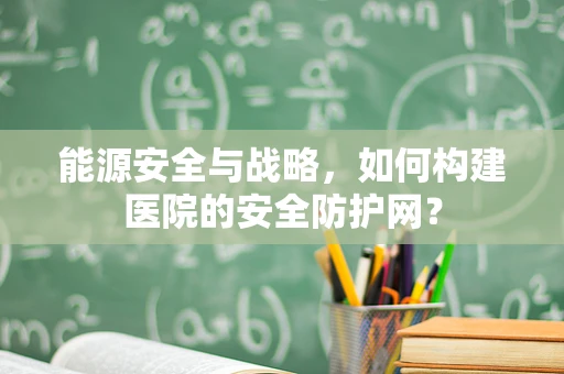 能源安全与战略，如何构建医院的安全防护网？