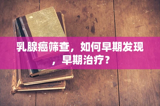 乳腺癌筛查，如何早期发现，早期治疗？