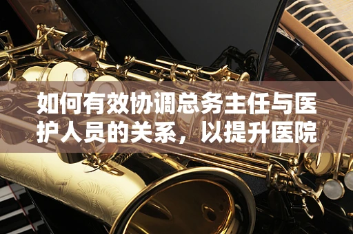 如何有效协调总务主任与医护人员的关系，以提升医院运营效率？