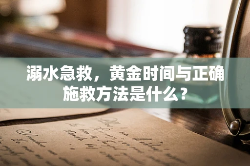 溺水急救，黄金时间与正确施救方法是什么？