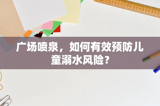 广场喷泉，如何有效预防儿童溺水风险？