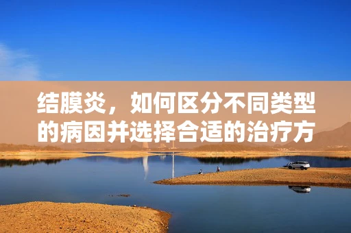 结膜炎，如何区分不同类型的病因并选择合适的治疗方法？