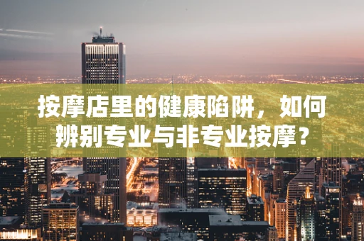 按摩店里的健康陷阱，如何辨别专业与非专业按摩？
