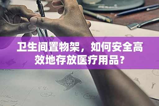 卫生间置物架，如何安全高效地存放医疗用品？