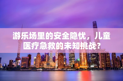 游乐场里的安全隐忧，儿童医疗急救的未知挑战？