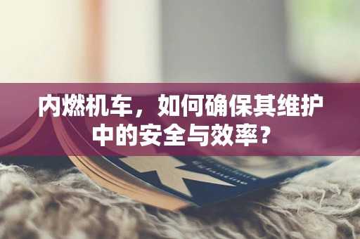 内燃机车，如何确保其维护中的安全与效率？