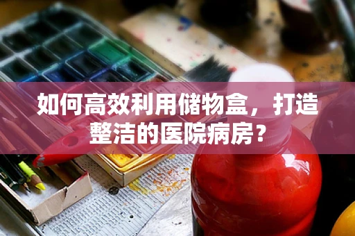 如何高效利用储物盒，打造整洁的医院病房？