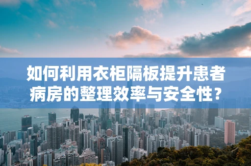 如何利用衣柜隔板提升患者病房的整理效率与安全性？
