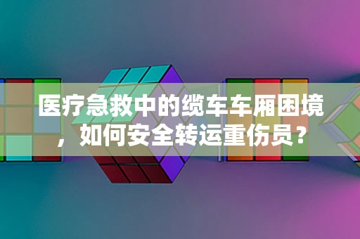 医疗急救中的缆车车厢困境，如何安全转运重伤员？