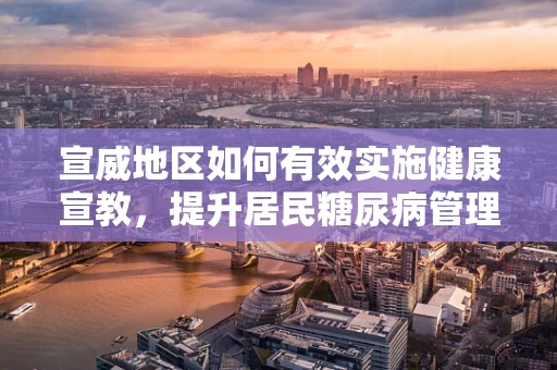 宣威地区如何有效实施健康宣教，提升居民糖尿病管理知识？