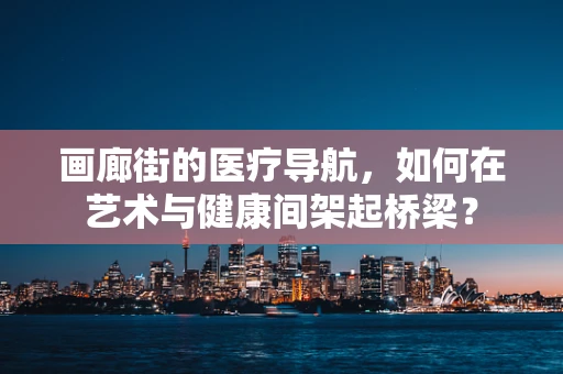 画廊街的医疗导航，如何在艺术与健康间架起桥梁？