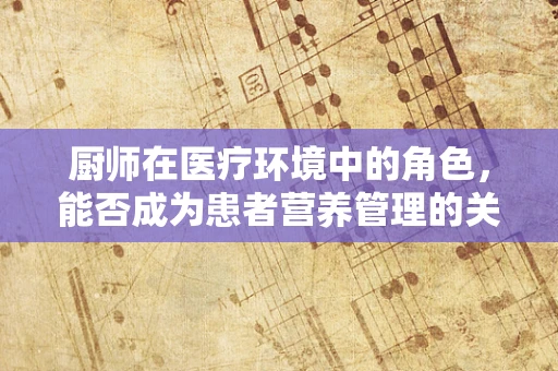 厨师在医疗环境中的角色，能否成为患者营养管理的关键？