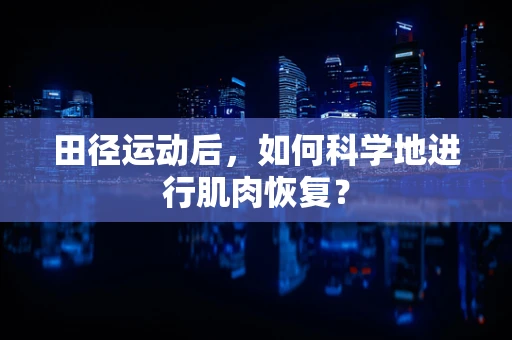 田径运动后，如何科学地进行肌肉恢复？