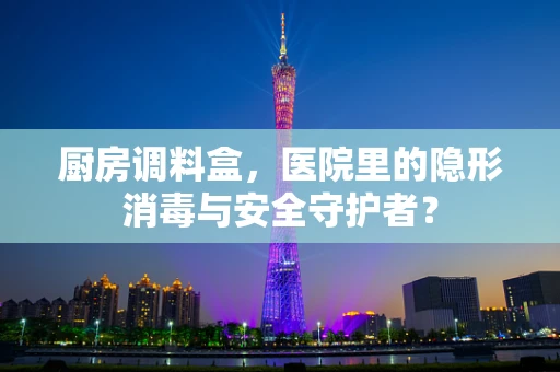 厨房调料盒，医院里的隐形消毒与安全守护者？