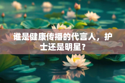 谁是健康传播的代言人，护士还是明星？