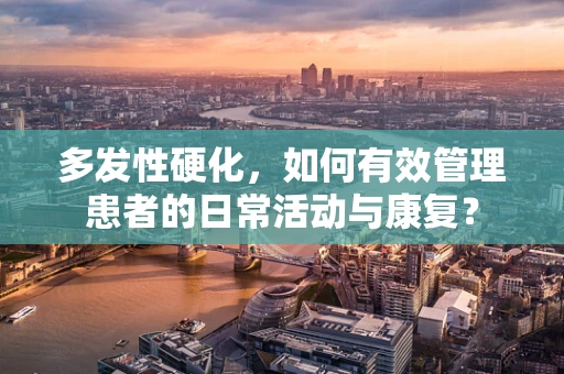 多发性硬化，如何有效管理患者的日常活动与康复？