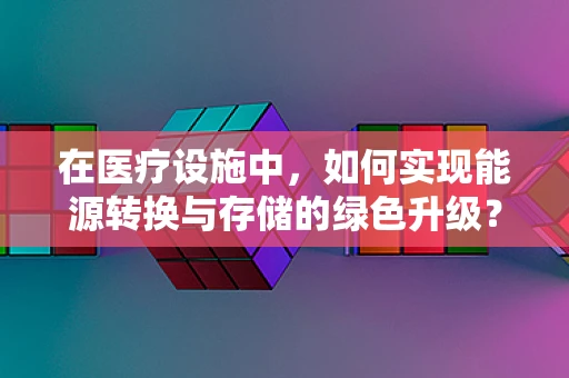 在医疗设施中，如何实现能源转换与存储的绿色升级？