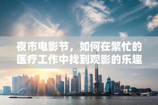 夜市电影节，如何在繁忙的医疗工作中找到观影的乐趣？