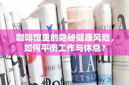 咖啡馆里的隐秘健康风险，如何平衡工作与休息？