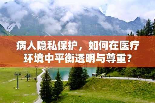 病人隐私保护，如何在医疗环境中平衡透明与尊重？