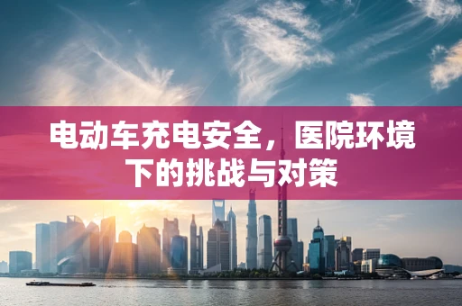电动车充电安全，医院环境下的挑战与对策