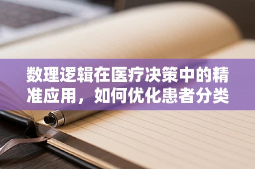 数理逻辑在医疗决策中的精准应用，如何优化患者分类与治疗优先级？