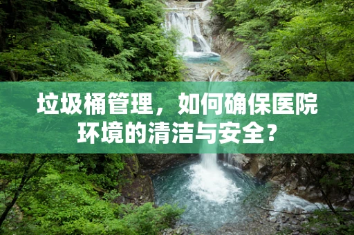 垃圾桶管理，如何确保医院环境的清洁与安全？