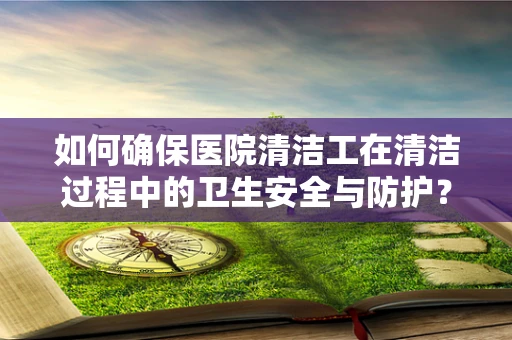 如何确保医院清洁工在清洁过程中的卫生安全与防护？