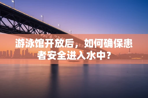 游泳馆开放后，如何确保患者安全进入水中？