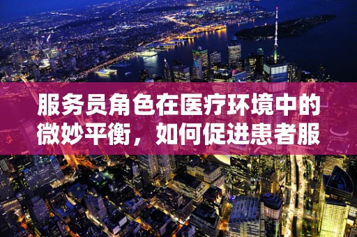 服务员角色在医疗环境中的微妙平衡，如何促进患者服务与专业界限的和谐？